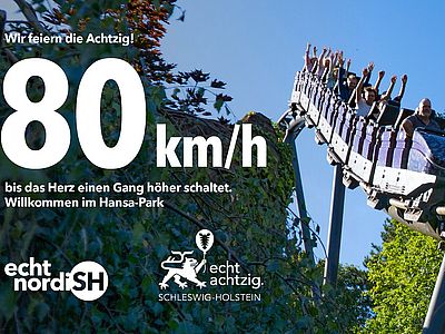 Werbemotiv mit einer Achterbahn im Hansa-Park, deren Fahrgäste die Arme in die Höhe strecken. Der Text lautet: ‚Wir feiern die Achtzig! 80 km/h – bis das Herz einen Gang höher schaltet. Willkommen im Hansa-Park.‘ Am unteren Bildrand sind die Logos von ‚echt nordish‘ und der Jubiläumskampagne ‚echt achtzig. Schleswig-Holstein‘ abgebildet.